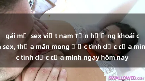 gái mỹ sex việt nam Tận hưởng khoái cảm với gái xinh sex, thỏa mãn mong ước tình dục của mình ngay hôm nay