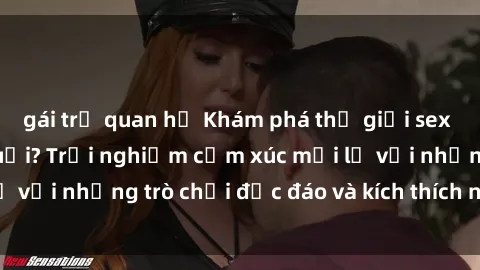 gái trẻ quan hệ Khám phá thế giới sex trực tuyến: Hơn tuổi? Trải nghiệm cảm xúc mới lạ với những trò chơi độc đáo và kích thích người lớn