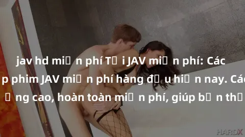 jav hd miễn phí Tải JAV miễn phí: Các trang web cung cấp phim JAV miễn phí hàng đầu hiện nay. Các tác phẩm chất lượng cao, hoàn toàn miễn phí, giúp bạn thỏa mãn niềm đam mê mà không tốn kém.