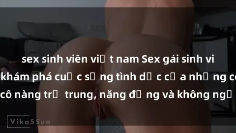 sex sinh viên việt nam Sex gái sinh viên hot nhất: Cùng khám phá cuộc sống tình dục của những cô nàng trẻ trung, năng động và không ngần ngại thử nghiệm!