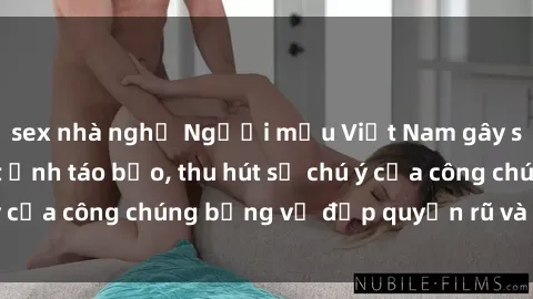 sex nhà nghỉ Người mẫu Việt Nam gây sốt với loạt shoot ảnh táo bạo, thu hút sự chú ý của công chúng bằng vẻ đẹp quyến rũ và gợi cảm.