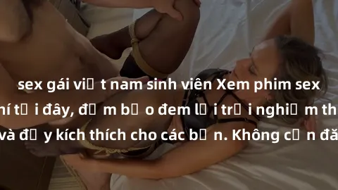 sex gái việt nam sinh viên Xem phim sex không che miễn phí tại đây, đảm bảo đem lại trải nghiệm thú vị và đầy kích thích cho các bạn. Không cần đăng ký, hoàn toàn miễn phí.
