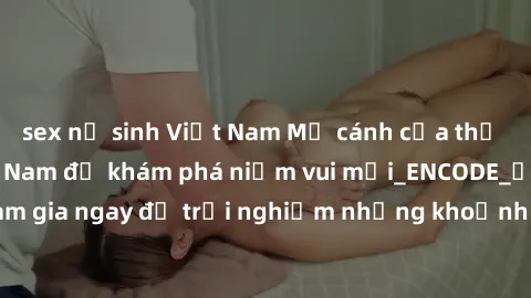 sex nữ sinh Việt Nam Mở cánh cửa thế giới sex MILF Việt Nam để khám phá niềm vui mới_ENCODE_. Hãy tham gia ngay để trải nghiệm những khoảnh khắc đầy kích thích và đam mê.