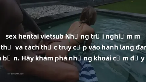 sex hentai vietsub Những trải nghiệm mới lạ với sex tập thể và cách thức truy cập vào hành lang đam mê của bạn. Hãy khám phá những khoái cảm đầy kích thích với tập thể hấp dẫn!