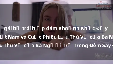 gái bị trói hiếp dâm Khoảnh Khắc Đầy Kịch Tính: Sex  Việt Nam và Cuộc Phiêu Lưu Thú Vị của Ba Người Trẻ Trong Đêm Say Đắm