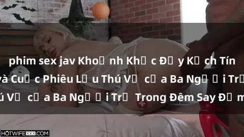 phim sex jav Khoảnh Khắc Đầy Kịch Tính: Sex  Việt Nam và Cuộc Phiêu Lưu Thú Vị của Ba Người Trẻ Trong Đêm Say Đắm