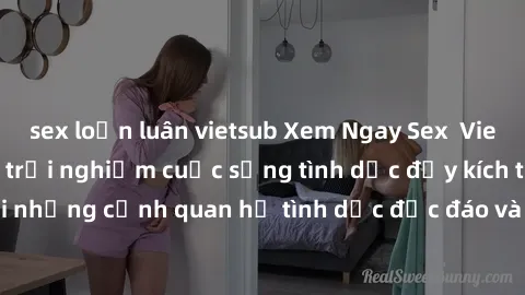 sex loạn luân vietsub Xem Ngay Sex  Vietsub Full HD - Cùng trải nghiệm cuộc sống tình dục đầy kích thích với những cảnh quan hệ tình dục độc đáo và mãnh liệt trong bộ phim này!