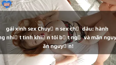 gái xinh sex Chuyện sex chị dâu: hành động nhiệt tình khiến tôi bất ngờ và mãn nguyện!