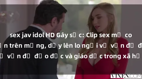 sex jav idol HD Gây sốc: Clip sex mẹ con Việt Nam lan truyền trên mạng, dấy lên lo ngại về vấn đề đạo đức và giáo dục trong xã hội hiện nay.