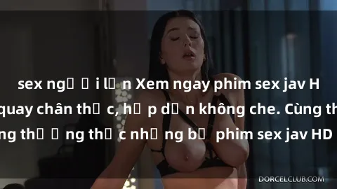 sex người lớn Xem ngay phim sex jav HD với những cảnh quay chân thực, hấp dẫn không che. Cùng thưởng thức những bộ phim sex jav HD hot nhất hiện nay!