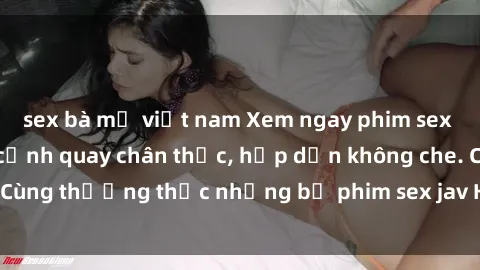 sex bà mẹ việt nam Xem ngay phim sex jav HD với những cảnh quay chân thực, hấp dẫn không che. Cùng thưởng thức những bộ phim sex jav HD hot nhất hiện nay!