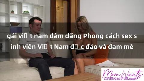 gái việt nam dâm đãng Phong cách sex sinh viên Việt Nam độc đáo và đam mê